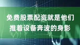 免费股票配资就是他们推着设备奔波的身影