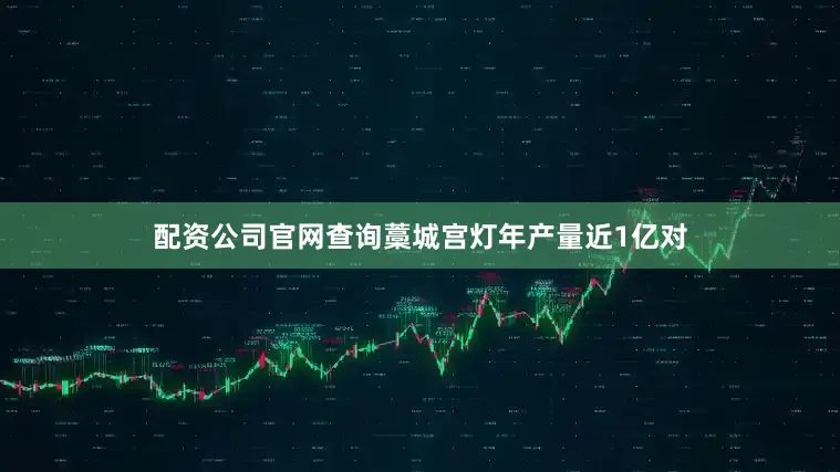 配资公司官网查询藁城宫灯年产量近1亿对