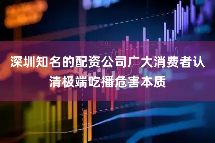 深圳知名的配资公司广大消费者认清极端吃播危害本质