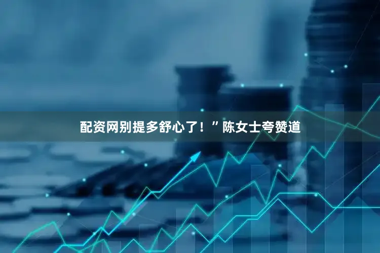 配资网别提多舒心了！”陈女士夸赞道