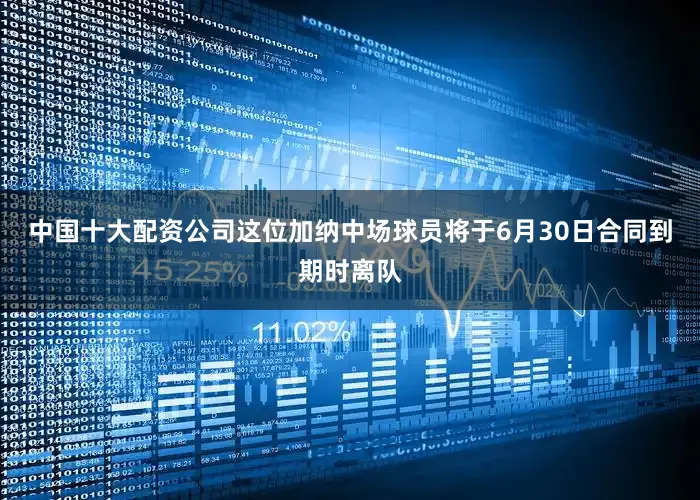 中国十大配资公司这位加纳中场球员将于6月30日合同到期时离队