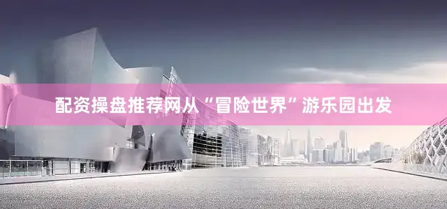 配资操盘推荐网从“冒险世界”游乐园出发