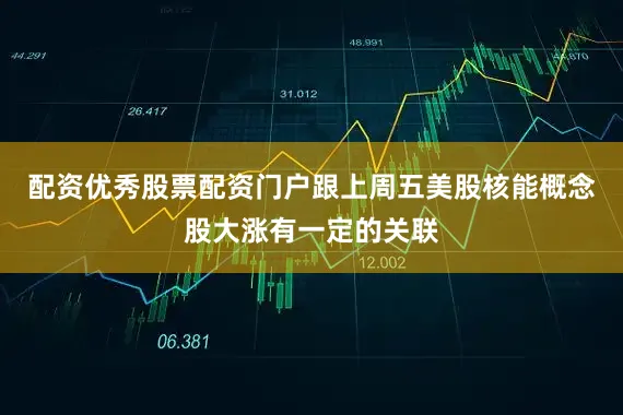 配资优秀股票配资门户跟上周五美股核能概念股大涨有一定的关联