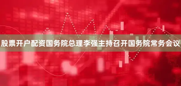 股票开户配资国务院总理李强主持召开国务院常务会议