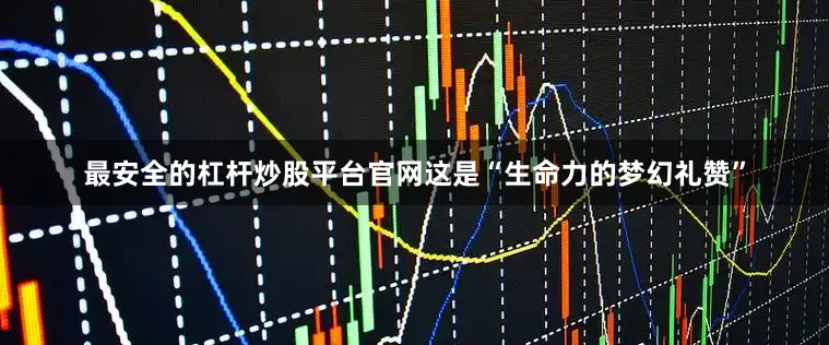 最安全的杠杆炒股平台官网这是“生命力的梦幻礼赞”