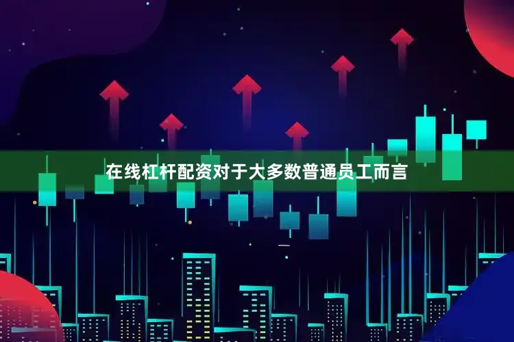 在线杠杆配资对于大多数普通员工而言