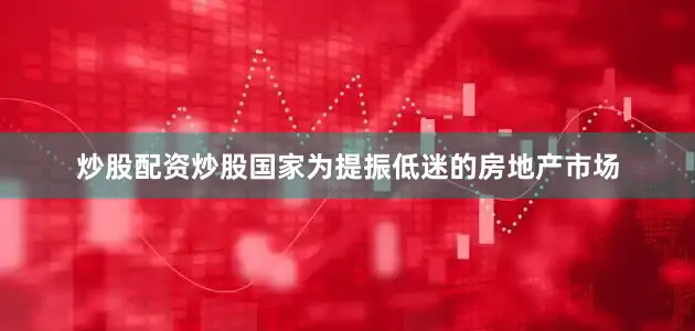 炒股配资炒股国家为提振低迷的房地产市场