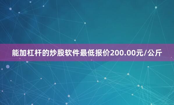 能加杠杆的炒股软件最低报价200.00元/公斤