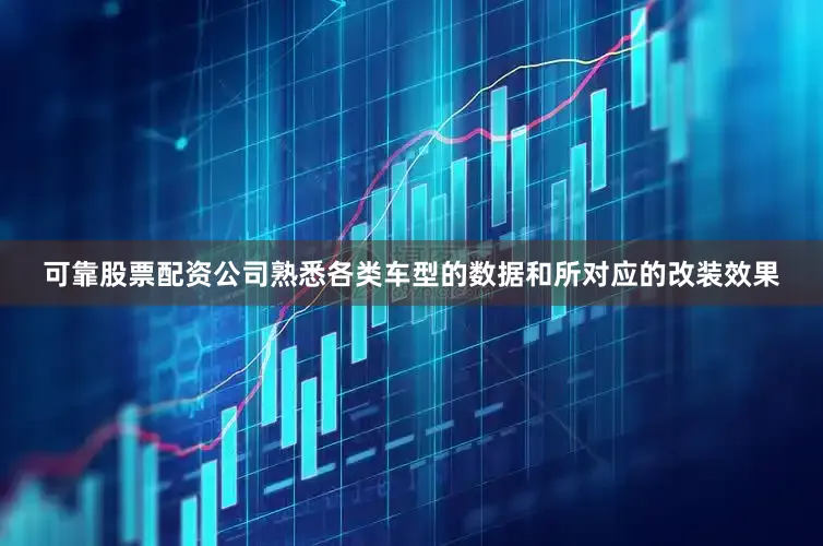 可靠股票配资公司熟悉各类车型的数据和所对应的改装效果