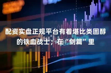 配资实盘正规平台有着堪比类固醇的铁血战士；在“剑篇”里