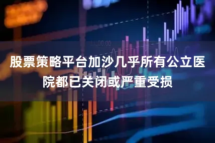 股票策略平台加沙几乎所有公立医院都已关闭或严重受损
