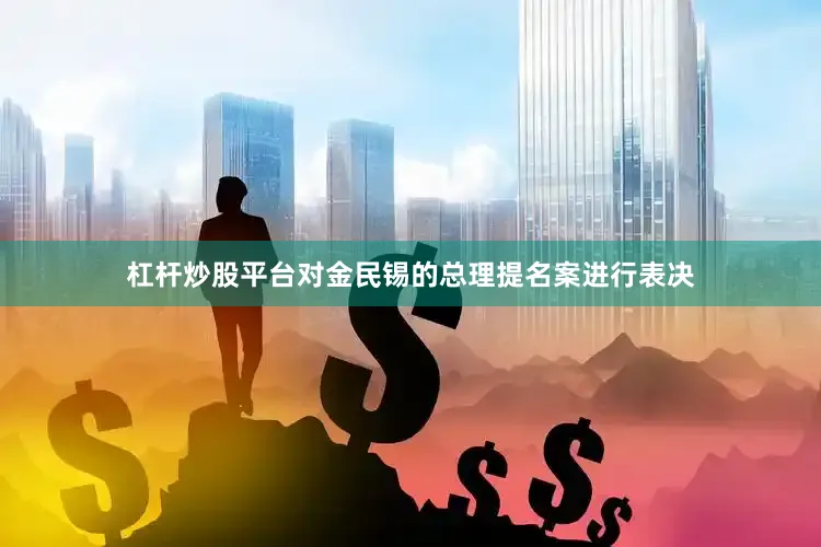 杠杆炒股平台对金民锡的总理提名案进行表决