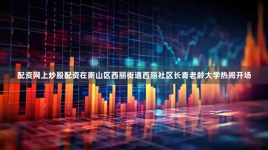 配资网上炒股配资在南山区西丽街道西丽社区长青老龄大学热闹开场