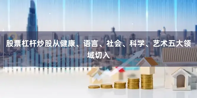 股票杠杆炒股从健康、语言、社会、科学、艺术五大领域切入