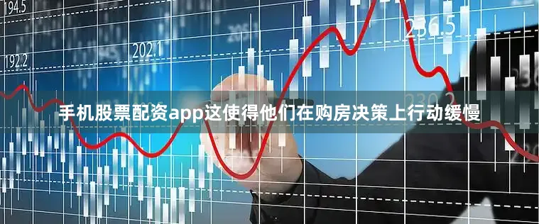 手机股票配资app这使得他们在购房决策上行动缓慢