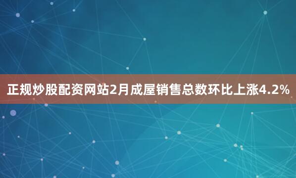 正规炒股配资网站2月成屋销售总数环比上涨4.2%