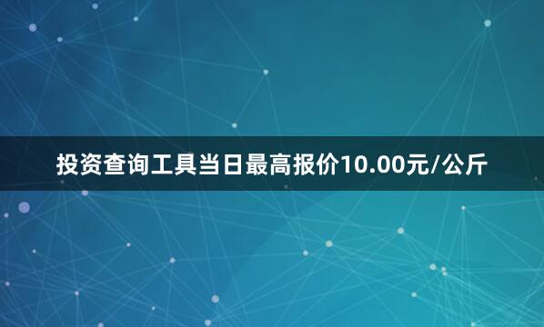 投资查询工具当日最高报价10.00元/公斤