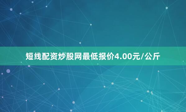 短线配资炒股网最低报价4.00元/公斤