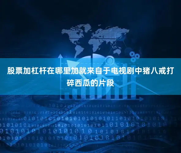 股票加杠杆在哪里加就来自于电视剧中猪八戒打碎西瓜的片段