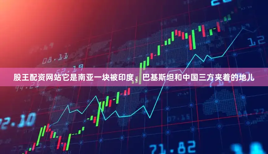 股王配资网站它是南亚一块被印度、巴基斯坦和中国三方夹着的地儿