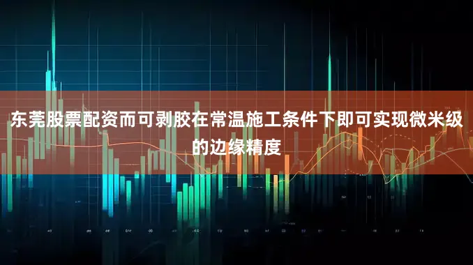 东莞股票配资而可剥胶在常温施工条件下即可实现微米级的边缘精度