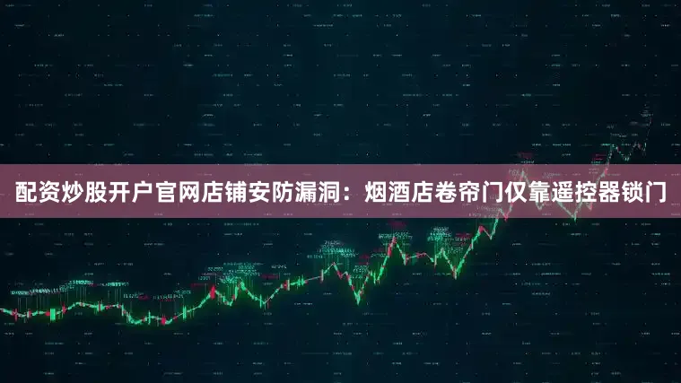 配资炒股开户官网店铺安防漏洞：烟酒店卷帘门仅靠遥控器锁门