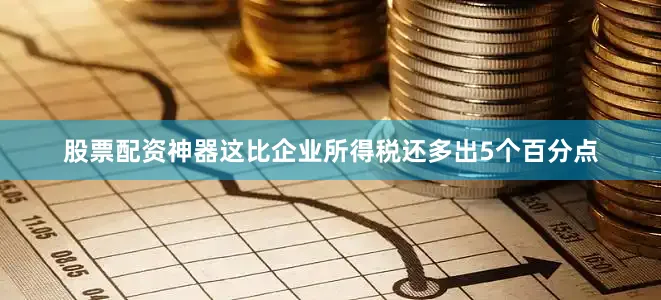 股票配资神器这比企业所得税还多出5个百分点