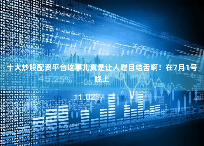十大炒股配资平台这事儿真是让人瞠目结舌啊！在7月1号晚上