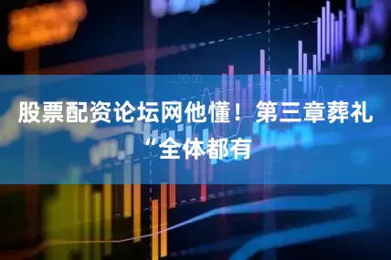 股票配资论坛网他懂！第三章葬礼“全体都有