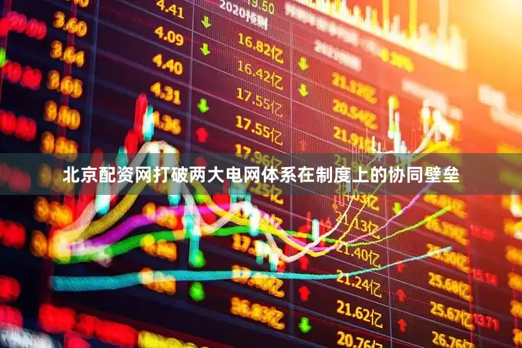北京配资网打破两大电网体系在制度上的协同壁垒