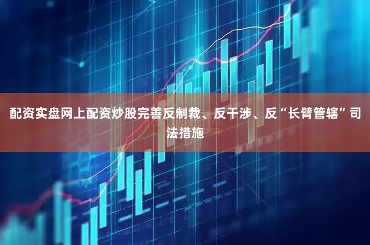 配资实盘网上配资炒股完善反制裁、反干涉、反“长臂管辖”司法措施