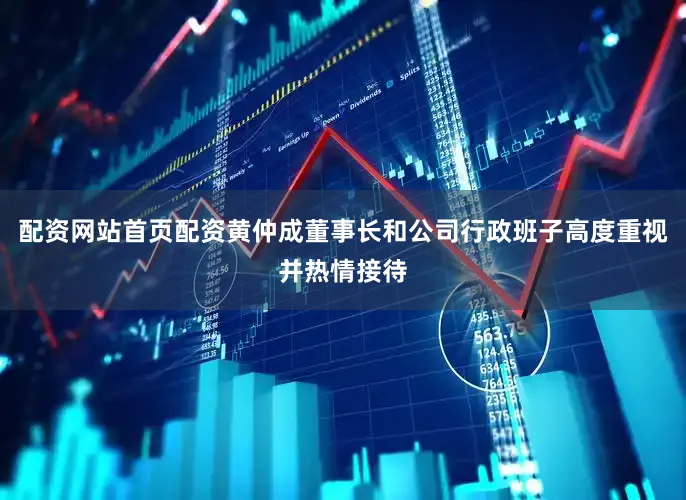 配资网站首页配资黄仲成董事长和公司行政班子高度重视并热情接待