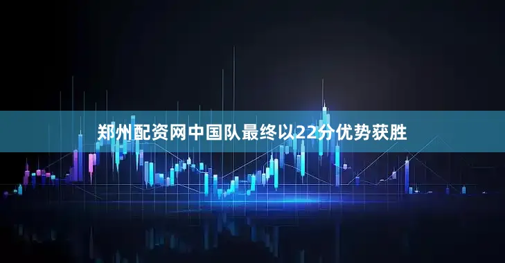 郑州配资网中国队最终以22分优势获胜