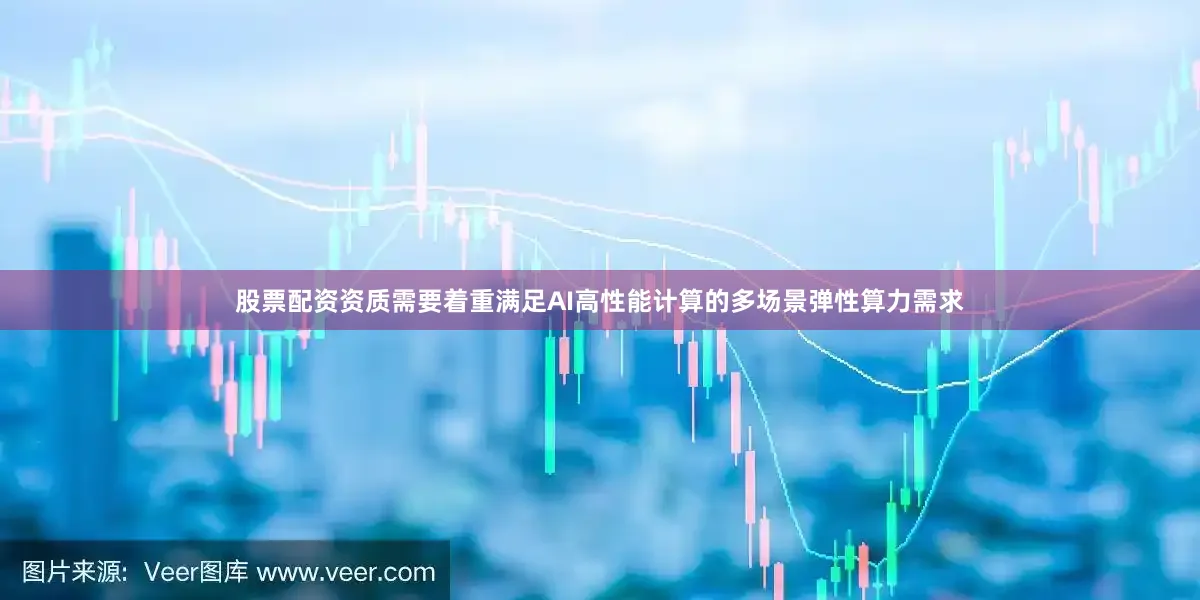 股票配资资质需要着重满足AI高性能计算的多场景弹性算力需求