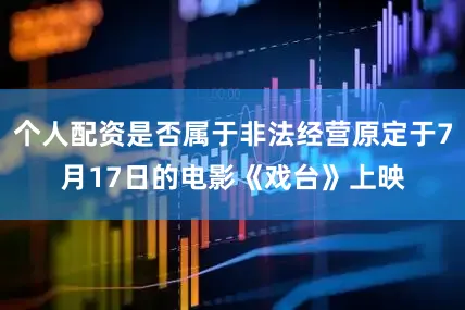个人配资是否属于非法经营原定于7月17日的电影《戏台》上映