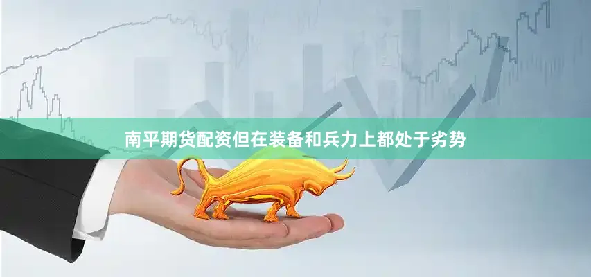 南平期货配资但在装备和兵力上都处于劣势