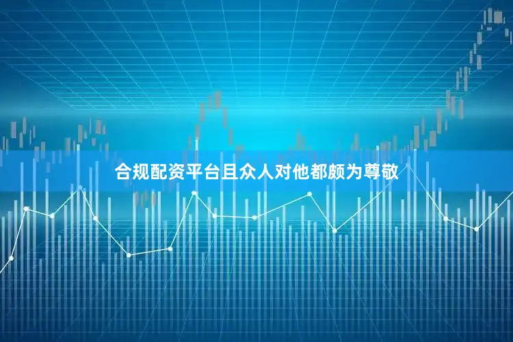 合规配资平台且众人对他都颇为尊敬