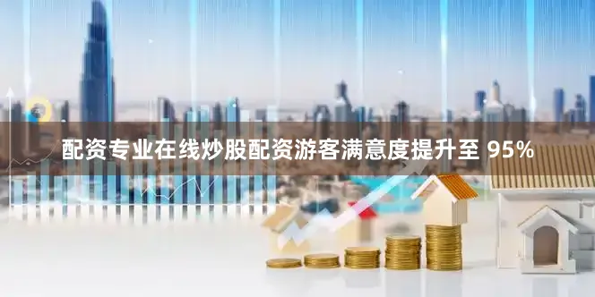 配资专业在线炒股配资游客满意度提升至 95%