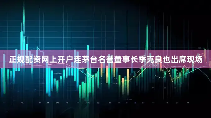 正规配资网上开户连茅台名誉董事长季克良也出席现场