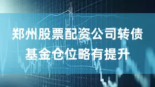 郑州股票配资公司转债基金仓位略有提升
