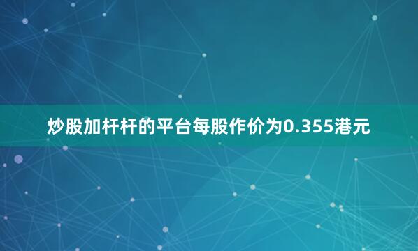炒股加杆杆的平台每股作价为0.355港元