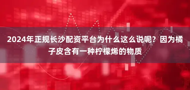 2024年正规长沙配资平台为什么这么说呢?因为橘子皮含有一种柠檬烯的物质