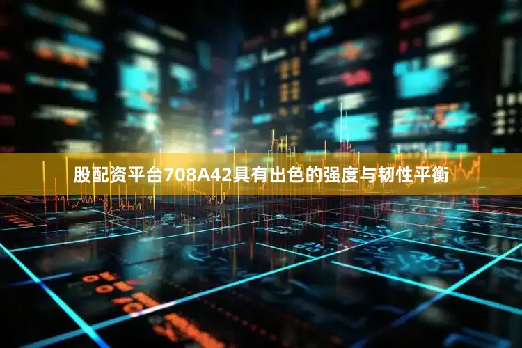 股配资平台708A42具有出色的强度与韧性平衡
