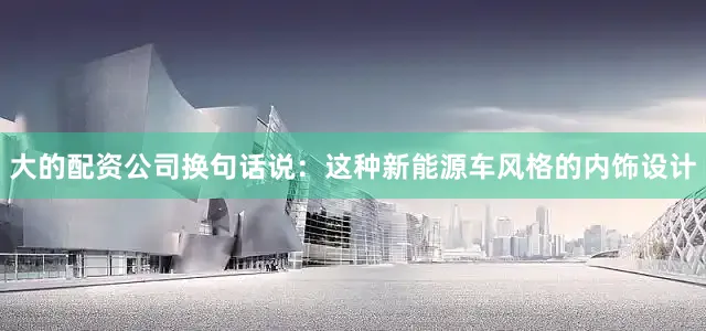 大的配资公司换句话说：这种新能源车风格的内饰设计