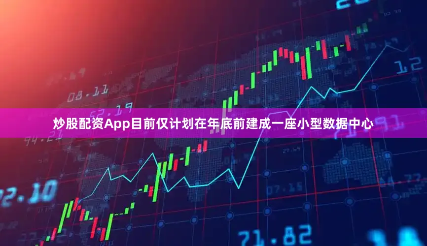 炒股配资App目前仅计划在年底前建成一座小型数据中心