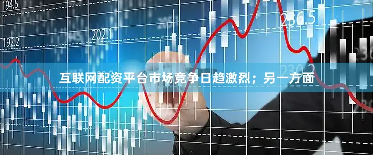 互联网配资平台市场竞争日趋激烈；另一方面