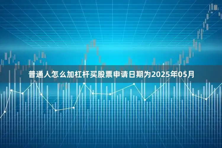 普通人怎么加杠杆买股票申请日期为2025年05月
