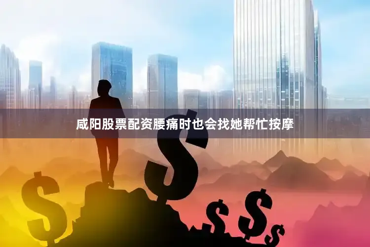咸阳股票配资腰痛时也会找她帮忙按摩