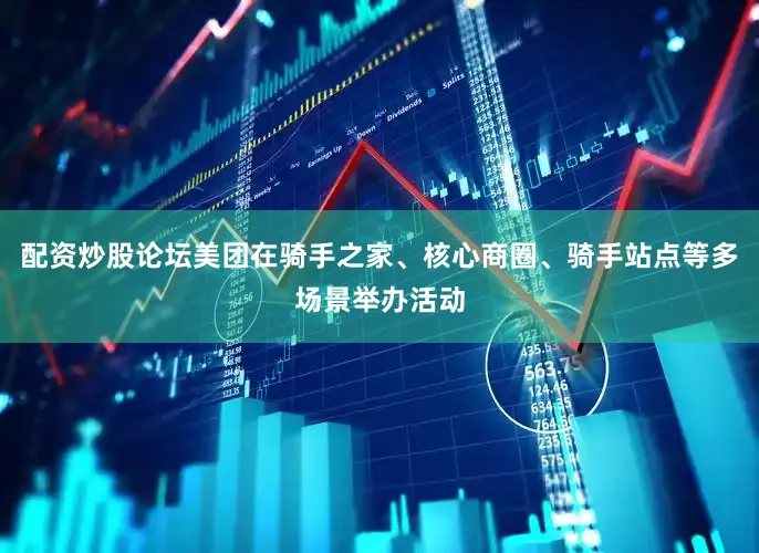 配资炒股论坛美团在骑手之家、核心商圈、骑手站点等多场景举办活动