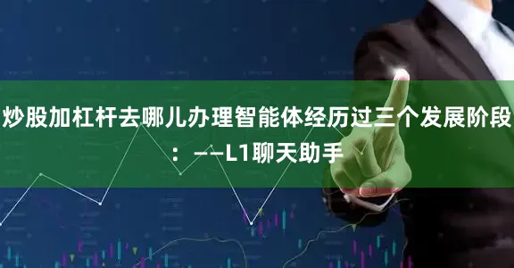 炒股加杠杆去哪儿办理智能体经历过三个发展阶段：——L1聊天助手